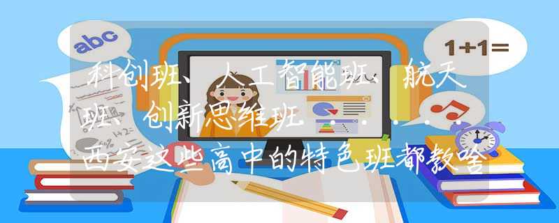 科創(chuàng)班、人工智能班、航天班、創(chuàng)新思維班......西安這些高中的特色班都教啥？