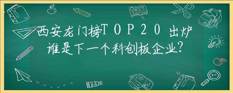 西安龍門榜TOP20出爐 誰是下一個(gè)科創(chuàng)板企業(yè)？