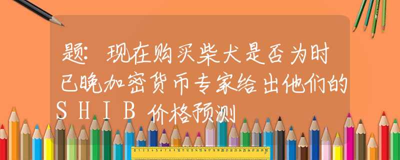題:現(xiàn)在購買柴犬是否為時已晚加密貨幣專家給出他們的SHIB價格預測