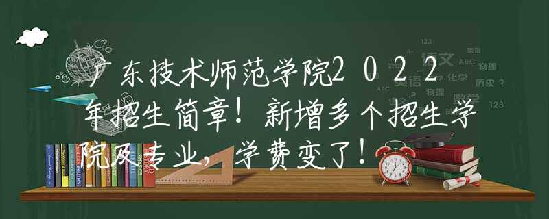 廣東技術(shù)師范學(xué)院2022年招生簡章！新增多個招生學(xué)院及專業(yè)，學(xué)費變了！