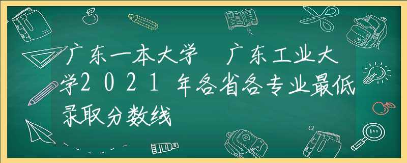 廣東一本大學(xué) 廣東工業(yè)大學(xué)2021年各省各專業(yè)最低錄取分?jǐn)?shù)線