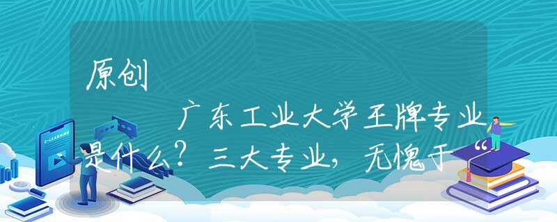 原創(chuàng)
            廣東工業(yè)大學(xué)王牌專業(yè)是什么？三大專業(yè)，無愧于“王牌”二字！