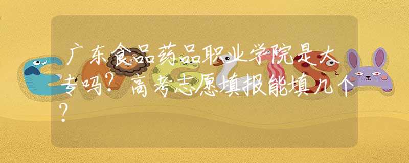 廣東食品藥品職業(yè)學(xué)院是大專嗎？高考志愿填報(bào)能填幾個(gè)？