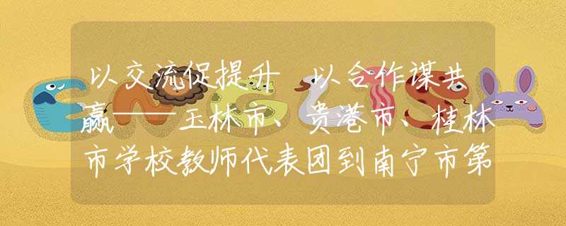 以交流促提升 以合作謀共贏——玉林市、貴港市、桂林市學(xué)校教師代表團到南寧市第三十七中學(xué)參觀交流
