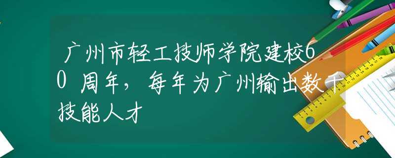 廣州市輕工技師學(xué)院建校60周年，每年為廣州輸出數(shù)千技能人才