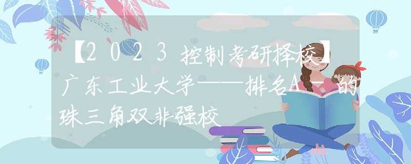 【2023控制考研擇校】廣東工業(yè)大學(xué)——排名A-的珠三角雙非強校