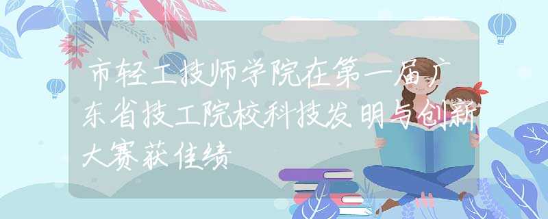 市輕工技師學(xué)院在第一屆廣東省技工院?？萍及l(fā)明與創(chuàng)新大賽獲佳績