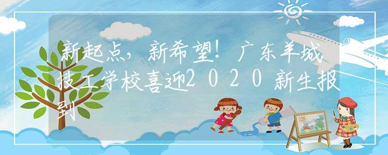 新起點，新希望！廣東羊城技工學校喜迎2020新生報到