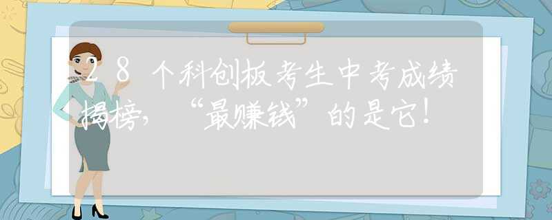 28個科創(chuàng)板考生中考成績揭榜，“最賺錢”的是它！