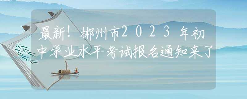 最新！郴州市2023年初中學業(yè)水平考試報名通知來了