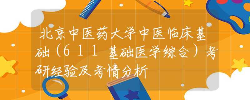 北京中醫(yī)藥大學(xué)中醫(yī)臨床基礎(chǔ)（611基礎(chǔ)醫(yī)學(xué)綜合）考研經(jīng)驗及考情分析