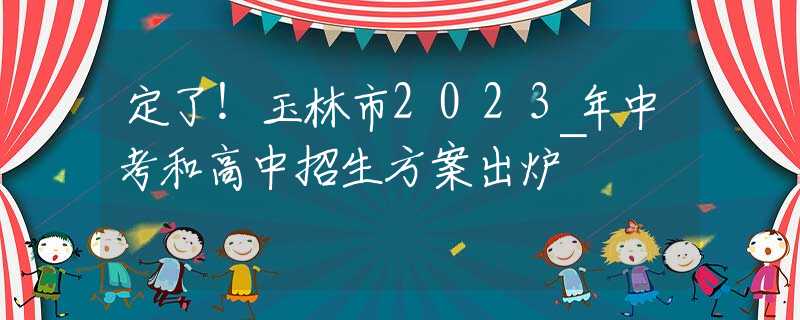 定了！玉林市2023年中考和高中招生方案出爐~