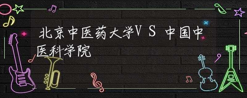 北京中醫(yī)藥大學(xué)VS中國中醫(yī)科學(xué)院