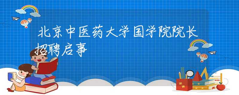 北京中醫(yī)藥大學(xué)國(guó)學(xué)院院長(zhǎng)招聘啟事