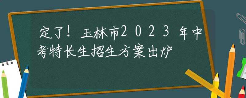 定了！玉林市2023年中考特長(zhǎng)生招生方案出爐