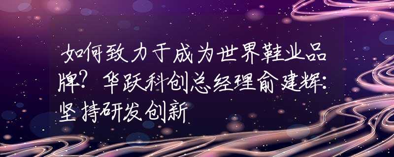 如何致力于成為世界鞋業(yè)品牌？華躍科創(chuàng)總經(jīng)理俞建輝：堅(jiān)持研發(fā)創(chuàng)新