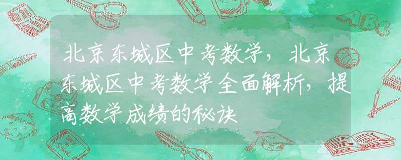 北京東城區(qū)中考數(shù)學(xué)，北京東城區(qū)中考數(shù)學(xué)全面解析，提高數(shù)學(xué)成績的秘訣