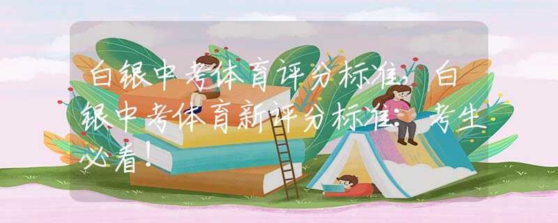 白銀中考體育評分標(biāo)準(zhǔn)，白銀中考體育新評分標(biāo)準(zhǔn)：考生必看！