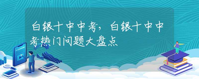 白銀十中中考，白銀十中中考熱門問題大盤點