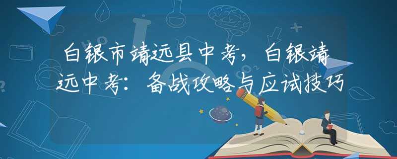 白銀市靖遠(yuǎn)縣中考，白銀靖遠(yuǎn)中考：備戰(zhàn)攻略與應(yīng)試技巧