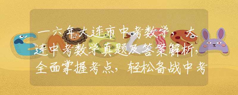 一六年大連市中考數(shù)學(xué)，大連中考數(shù)學(xué)真題及答案解析，全面掌握考點(diǎn)，輕松備戰(zhàn)中考！