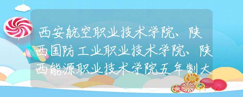 西安航空職業(yè)技術(shù)學(xué)院、陜西國防工業(yè)職業(yè)技術(shù)學(xué)院、陜西能源職業(yè)技術(shù)學(xué)院五年制大專招生簡章