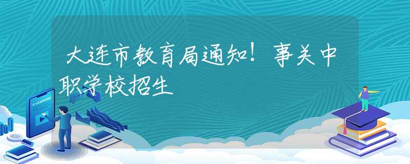 大連市教育局通知！事關(guān)中職學(xué)校招生