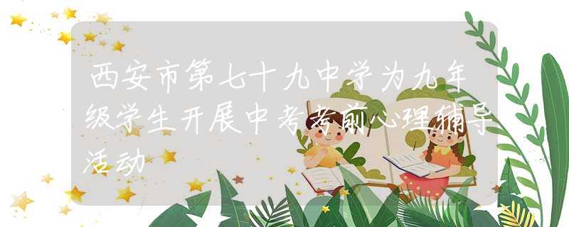 西安市第七十九中學(xué)為九年級(jí)學(xué)生開展中考考前心理輔導(dǎo)活動(dòng)
