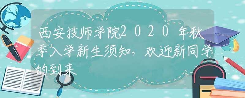 西安技師學(xué)院2020年秋季入學(xué)新生須知，歡迎新同學(xué)的到來(lái)