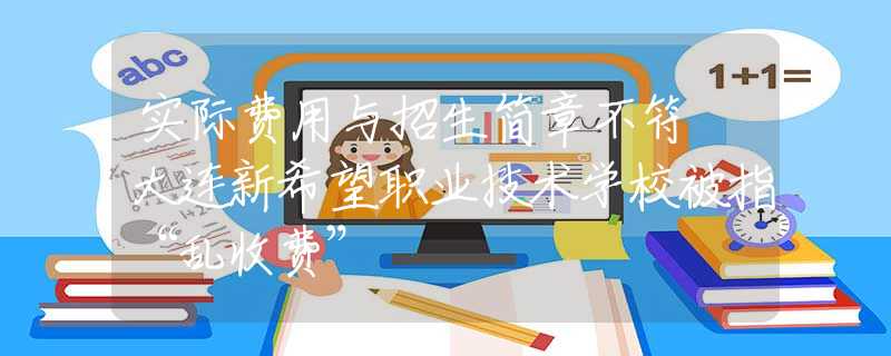 實(shí)際費(fèi)用與招生簡章不符 大連新希望職業(yè)技術(shù)學(xué)校被指“亂收費(fèi)”