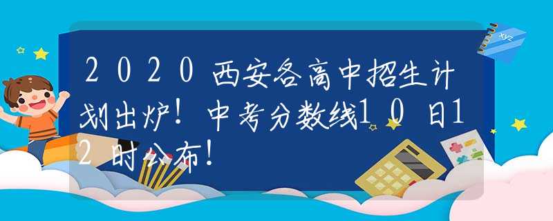 2020西安各高中招生計(jì)劃出爐！中考分?jǐn)?shù)線10日12時(shí)公布！