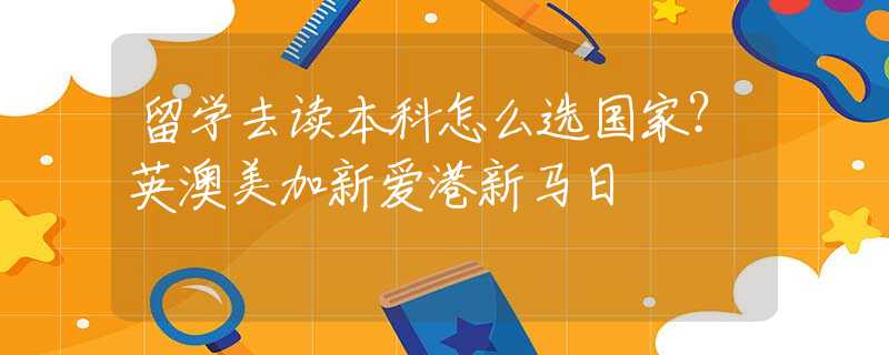 留學去讀本科怎么選國家？英澳美加新愛港新馬日