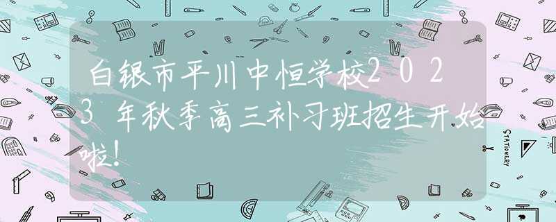白銀市平川中恒學(xué)校2023年秋季高三補(bǔ)習(xí)班招生開(kāi)始啦！