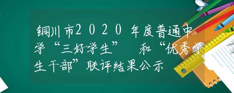 銅川市2020年度普通中學(xué)“三好學(xué)生” 和“優(yōu)秀學(xué)生干部”聯(lián)評(píng)結(jié)果公示