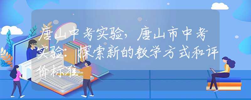 唐山中考實驗，唐山市中考實驗：探索新的教學(xué)方式和評價標(biāo)準(zhǔn)