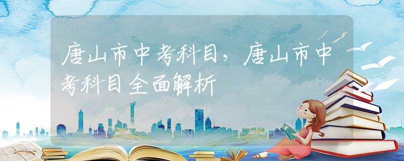 唐山市中考科目，唐山市中考科目全面解析