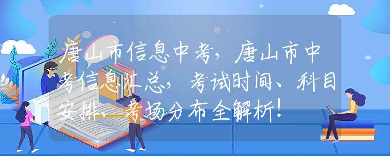 唐山市信息中考，唐山市中考信息匯總，考試時(shí)間、科目安排、考場(chǎng)分布全解析！
