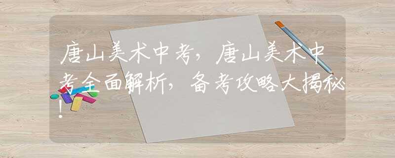 唐山美術(shù)中考，唐山美術(shù)中考全面解析，備考攻略大揭秘！