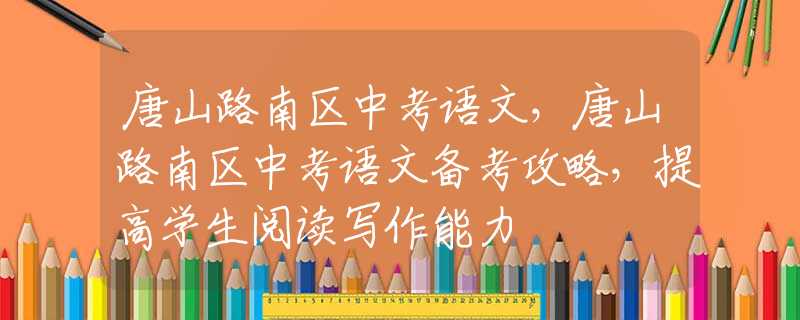 唐山路南區(qū)中考語(yǔ)文，唐山路南區(qū)中考語(yǔ)文備考攻略，提高學(xué)生閱讀寫(xiě)作能力