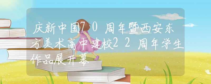 慶新中國(guó)70周年暨西安東方美術(shù)高中建校22周年學(xué)生作品展開(kāi)幕
