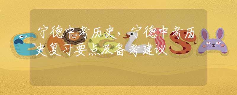 寧德中考?xì)v史，寧德中考?xì)v史復(fù)習(xí)要點(diǎn)及備考建議