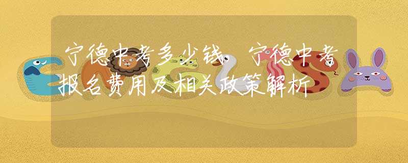寧德中考多少錢，寧德中考報(bào)名費(fèi)用及相關(guān)政策解析