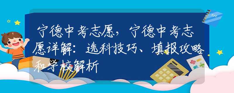 寧德中考志愿，寧德中考志愿詳解：選科技巧、填報(bào)攻略和學(xué)校解析