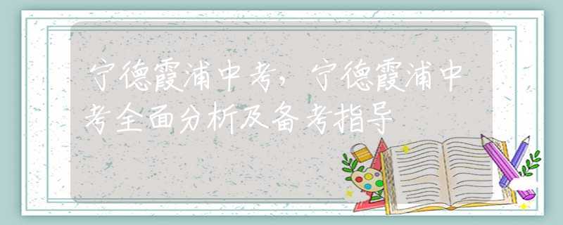 寧德霞浦中考，寧德霞浦中考全面分析及備考指導