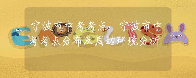 寧波市中考考點，寧波市中考考點分布及周邊環(huán)境分析