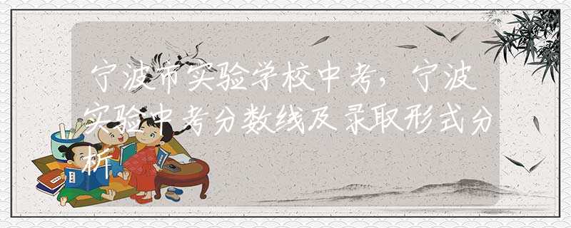 寧波市實(shí)驗(yàn)學(xué)校中考，寧波實(shí)驗(yàn)中考分?jǐn)?shù)線及錄取形式分析