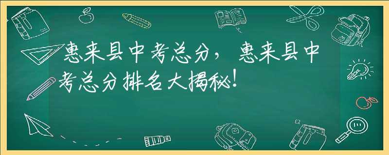 惠來縣中考總分，惠來縣中考總分排名大揭秘！