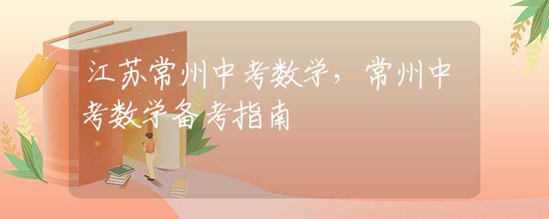 江蘇常州中考數(shù)學(xué)，常州中考數(shù)學(xué)備考指南