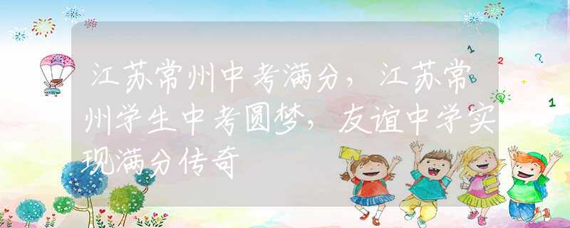 江蘇常州中考滿分，江蘇常州學生中考圓夢，友誼中學實現(xiàn)滿分傳奇