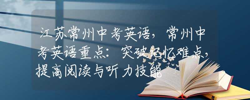 江蘇常州中考英語，常州中考英語重點(diǎn)：突破記憶難點(diǎn)，提高閱讀與聽力技能